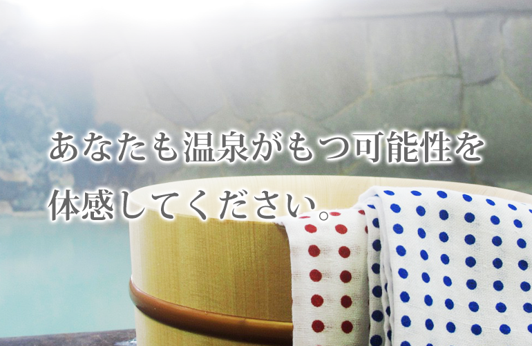 あなたも温泉がもつ可能性を体感してください。