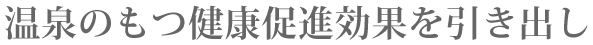 温泉のもつ健康促進効果を引き出し
