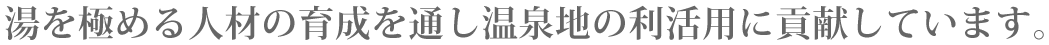 湯を極める人材の育成を通し温泉地の利活用に貢献しています。